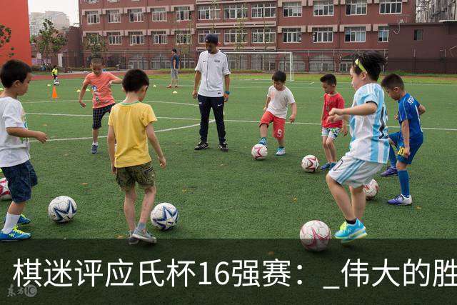 棋迷评应氏杯16强赛： 伟大的胜利！给王星昊满分
